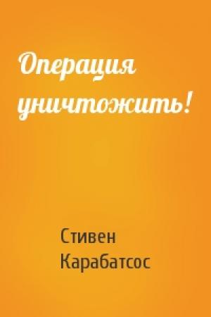 Обложка книги «Операция уничтожить!» — Стивен Карабатсос