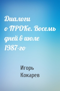 Диалоги о ПРОКе. Восемь дней в июле 1987-го