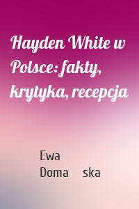 Hayden White w Polsce: fakty, krytyka, recepcja