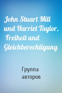 John Stuart Mill und Harriet Taylor,  Freiheit und Gleichberechtigung