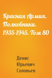 Красная Армия. Полковники. 1935-1945. Том 80
