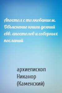 Апостол с толкованием. Объяснение книги деяний свв. апостолов и соборных посланий