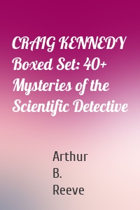 CRAIG KENNEDY Boxed Set: 40+ Mysteries of the Scientific Detective