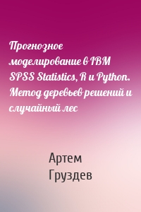 Прогнозное моделирование в IBM SPSS Statistics, R и Python. Метод деревьев решений и случайный лес