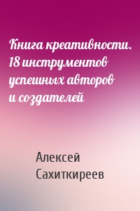 Книга креативности. 18 инструментов успешных авторов и создателей