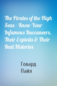 The Pirates of the High Seas - Know Your Infamous Buccaneers, Their Exploits & Their Real Histories