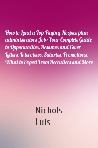 How to Land a Top-Paying Hospice plan administrators Job: Your Complete Guide to Opportunities, Resumes and Cover Letters, Interviews, Salaries, Promotions, What to Expect From Recruiters and More