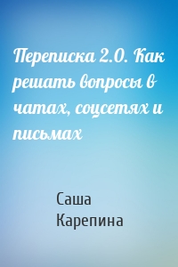 Переписка 2.0. Как решать вопросы в чатах, соцсетях и письмах