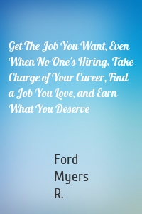 Get The Job You Want, Even When No One's Hiring. Take Charge of Your Career, Find a Job You Love, and Earn What You Deserve