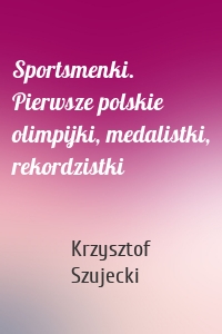 Sportsmenki. Pierwsze polskie olimpijki, medalistki, rekordzistki