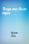 Ирвин Шоу - Тогда нас было трое