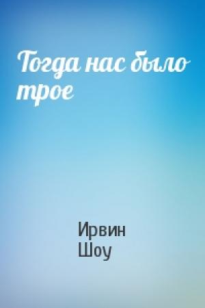 Обложка книги «Тогда нас было трое» — Ирвин Шоу