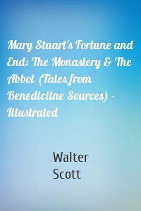 Mary Stuart's Fortune and End: The Monastery & The Abbot (Tales from Benedictine Sources) - Illustrated