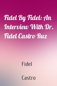 Fidel By Fidel: An Interview With Dr. Fidel Castro Ruz