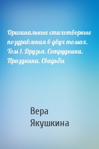 Оригинальные стихотворные поздравления в двух томах. Том 1. Друзья. Сотрудники. Праздники. Свадьбы