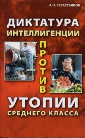 Обложка книги «Диктатура интеллигенции против утопии среднего класса» — Александр Севастьянов