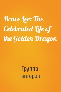 Bruce Lee: The Celebrated Life of the Golden Dragon