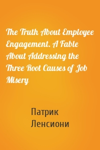 The Truth About Employee Engagement. A Fable About Addressing the Three Root Causes of Job Misery