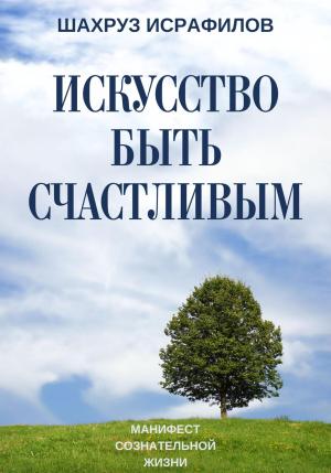 Обложка книги «Искусство быть счастливым. Манифест сознательной жизни» — Шахруз Исрафилов