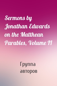 Sermons by Jonathan Edwards on the Matthean Parables, Volume II