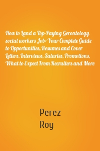 How to Land a Top-Paying Gerontology social workers Job: Your Complete Guide to Opportunities, Resumes and Cover Letters, Interviews, Salaries, Promotions, What to Expect From Recruiters and More