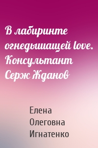 В лабиринте огнедышащей love. Консультант Серж Жданов