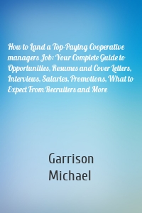 How to Land a Top-Paying Cooperative managers Job: Your Complete Guide to Opportunities, Resumes and Cover Letters, Interviews, Salaries, Promotions, What to Expect From Recruiters and More