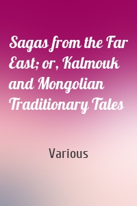 Sagas from the Far East; or, Kalmouk and Mongolian Traditionary Tales
