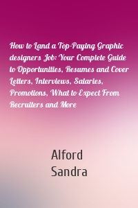 How to Land a Top-Paying Graphic designers Job: Your Complete Guide to Opportunities, Resumes and Cover Letters, Interviews, Salaries, Promotions, What to Expect From Recruiters and More