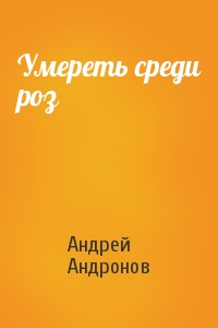 Андрей Андронов - Умереть среди роз