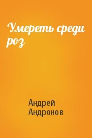 Обложка книги «Умереть среди роз» — Андрей Андронов