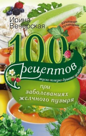 Обложка книги «100 рецептов при заболеваниях желчного пузыря. Вкусно, полезно, душевно, целебно» — Ирина Вечерская