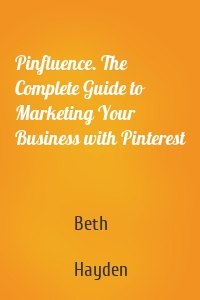 Pinfluence. The Complete Guide to Marketing Your Business with Pinterest