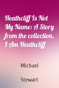 Heathcliff Is Not My Name: A Story from the collection, I Am Heathcliff