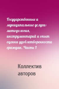 Государственные и муниципальные услуги: методология, инструментарий и опыт оценки удовлетворенности граждан. Часть I