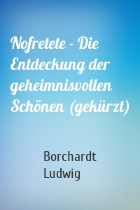 Nofretete - Die Entdeckung der geheimnisvollen Schönen (gekürzt)