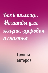 Бог в помощь. Молитвы для жизни, здоровья и счастья