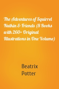 The Adventures of Squirrel Nutkin & Friends (8 Books with 260+ Original Illustrations in One Volume)