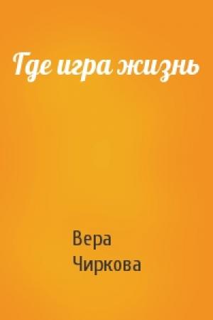 Обложка книги «Где игра жизнь» — Вера Чиркова