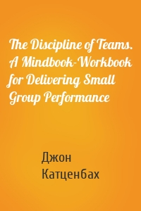The Discipline of Teams. A Mindbook-Workbook for Delivering Small Group Performance