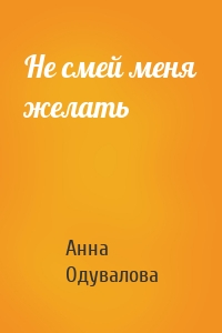 Анна Одувалова - Не смей меня желать