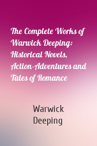The Complete Works of Warwick Deeping: Historical Novels, Action-Adventures and Tales of Romance
