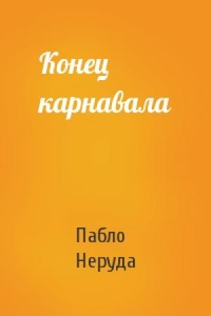 Обложка книги «Конец карнавала» — Пабло Неруда