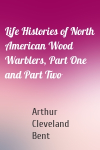 Life Histories of North American Wood Warblers, Part One and Part Two