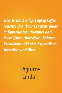 How to Land a Top-Paying Coffee roasters Job: Your Complete Guide to Opportunities, Resumes and Cover Letters, Interviews, Salaries, Promotions, What to Expect From Recruiters and More