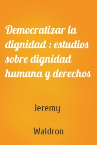 Democratizar la dignidad : estudios sobre dignidad humana y derechos