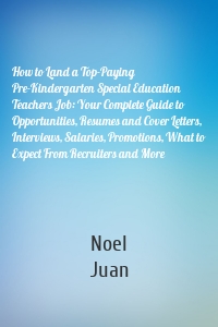 How to Land a Top-Paying Pre-Kindergarten Special Education Teachers Job: Your Complete Guide to Opportunities, Resumes and Cover Letters, Interviews, Salaries, Promotions, What to Expect From Recruiters and More