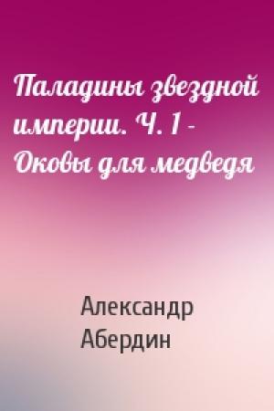 Обложка книги «Паладины звездной империи. Ч. 1 - Оковы для медведя» — Александр Абердин