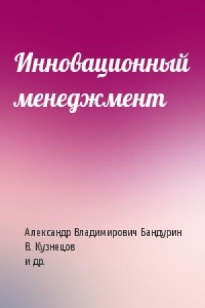 Обложка книги «Инновационный менеджмент» — Александр Владимирович Бандурин, В. Кузнецов, С. Ильенкова, Н. Ильенкова, Л. Гохберг, С. Ягудин, В. Пудич, С. Смирнов
