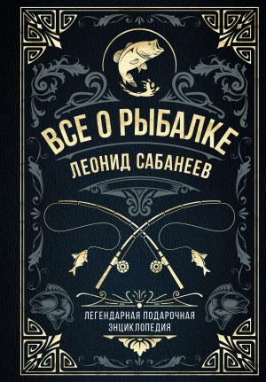 Обложка книги «Все о рыбалке. Легендарная подарочная энциклопедия Сабанеева» — Леонид Сабанеев